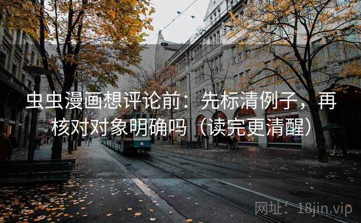 虫虫漫画想评论前:先标清例子,再核对对象明确吗(读完更清醒) 虫虫漫画想评论前:先标清例子,再核对对象明确吗(读完更清醒)