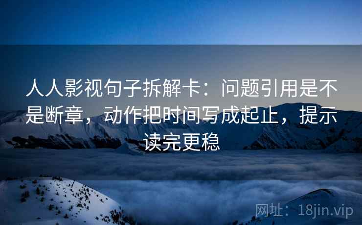 人人影视句子拆解卡:问题引用是不是断章,动作把时间写成起止,提示读完更稳 人人影视句子拆解卡:问题引用是不是断章,动作把时间写成起止,提示读完更稳