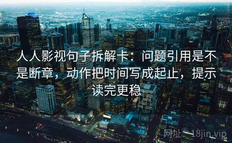 人人影视句子拆解卡：问题引用是不是断章，动作把时间写成起止，提示读完更稳