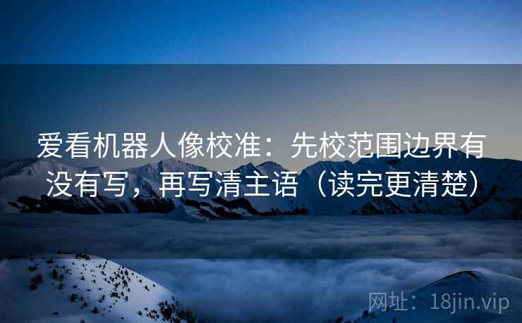 爱看机器人像校准:先校范围边界有没有写,再写清主语(读完更清楚) 爱看机器人像校准:先校范围边界有没有写,再写清主语(读完更清楚)