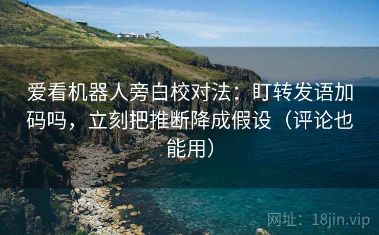 爱看机器人旁白校对法：盯转发语加码吗，立刻把推断降成假设（评论也能用）