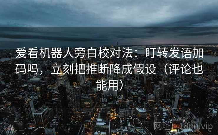 爱看机器人旁白校对法:盯转发语加码吗,立刻把推断降成假设(评论也能用) 爱看机器人旁白校对法:盯转发语加码吗,立刻把推断降成假设(评论也能用)