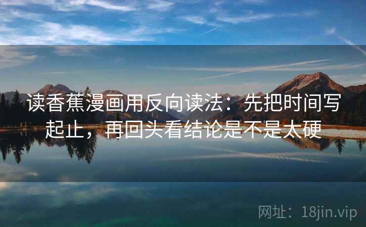 读香蕉漫画用反向读法：先把时间写起止，再回头看结论是不是太硬