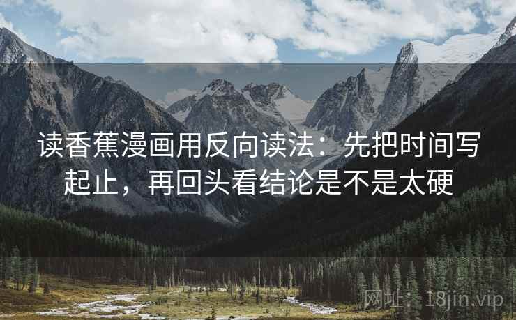 读香蕉漫画用反向读法:先把时间写起止,再回头看结论是不是太硬 读香蕉漫画用反向读法:先把时间写起止,再回头看结论是不是太硬