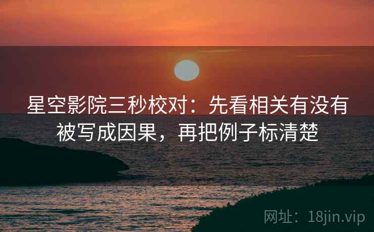 星空影院三秒校对：先看相关有没有被写成因果，再把例子标清楚