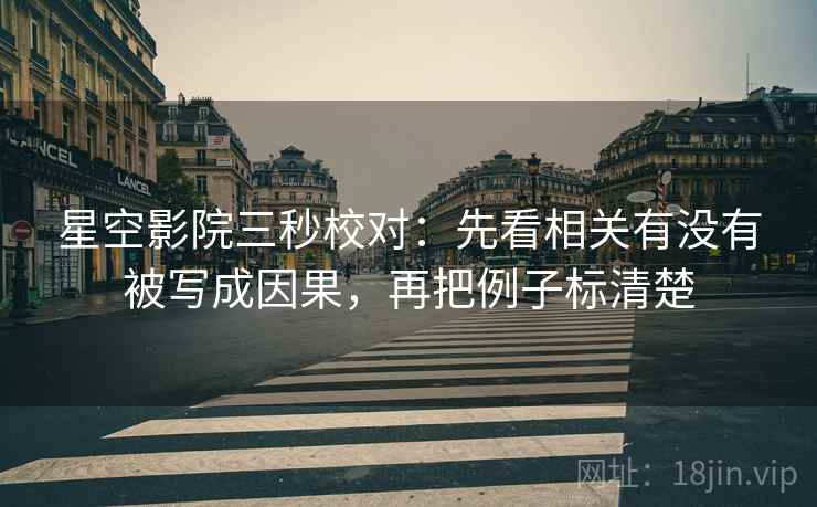 星空影院三秒校对:先看相关有没有被写成因果,再把例子标清楚 星空影院三秒校对:先看相关有没有被写成因果,再把例子标清楚