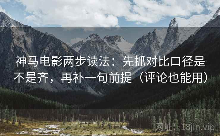 神马电影两步读法：先抓对比口径是不是齐，再补一句前提（评论也能用）
