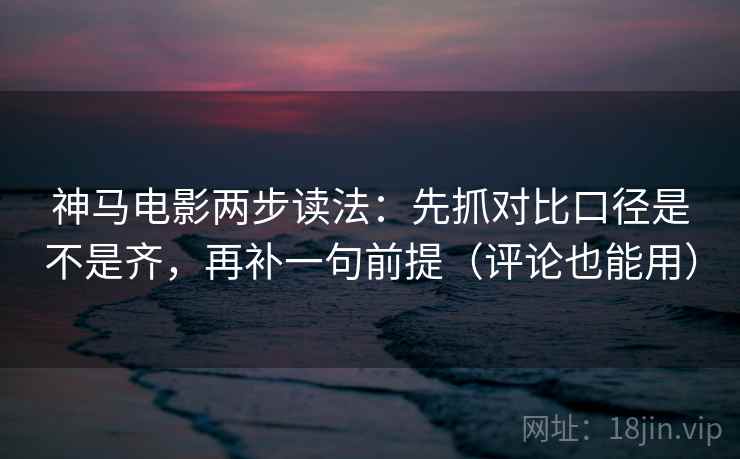神马电影两步读法:先抓对比口径是不是齐,再补一句前提(评论也能用) 神马电影两步读法:先抓对比口径是不是齐,再补一句前提(评论也能用)