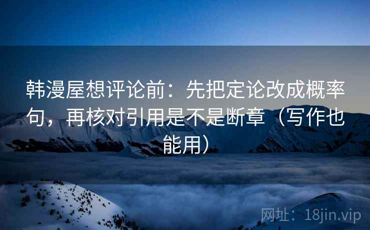 韩漫屋想评论前：先把定论改成概率句，再核对引用是不是断章（写作也能用）