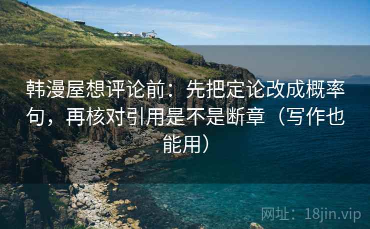 韩漫屋想评论前:先把定论改成概率句,再核对引用是不是断章(写作也能用) 韩漫屋想评论前:先把定论改成概率句,再核对引用是不是断章(写作也能用)
