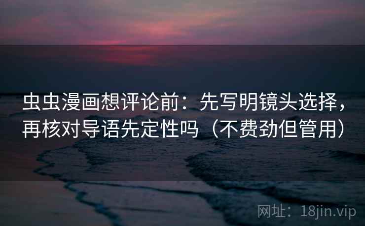 虫虫漫画想评论前：先写明镜头选择，再核对导语先定性吗（不费劲但管用）