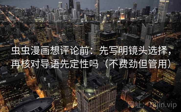 虫虫漫画想评论前：先写明镜头选择，再核对导语先定性吗（不费劲但管用）