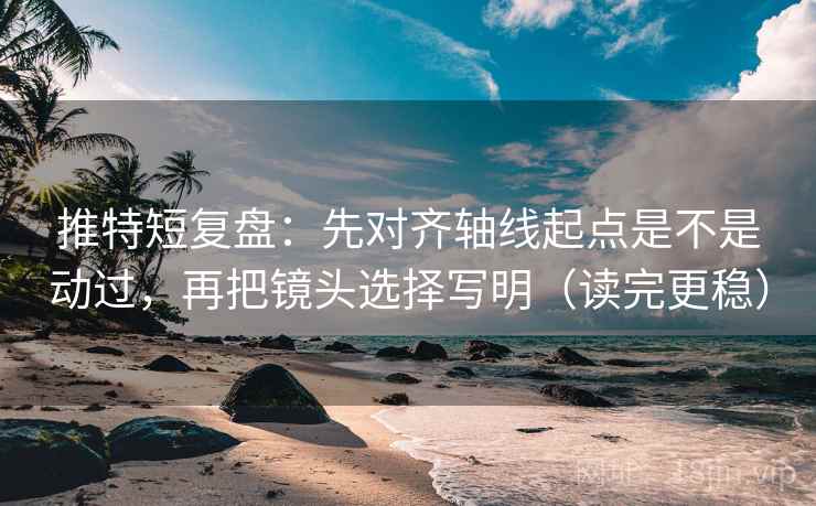推特短复盘：先对齐轴线起点是不是动过，再把镜头选择写明（读完更稳）