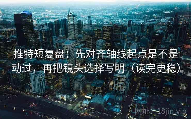 推特短复盘：先对齐轴线起点是不是动过，再把镜头选择写明（读完更稳）