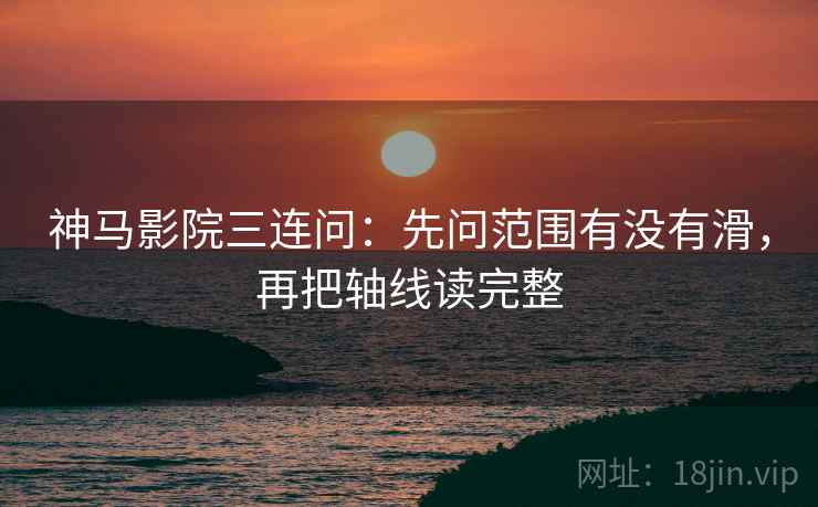 神马影院三连问：先问范围有没有滑，再把轴线读完整