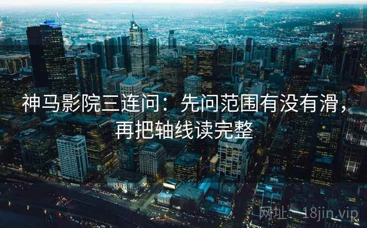 神马影院三连问:先问范围有没有滑,再把轴线读完整 神马影院三连问:先问范围有没有滑,再把轴线读完整