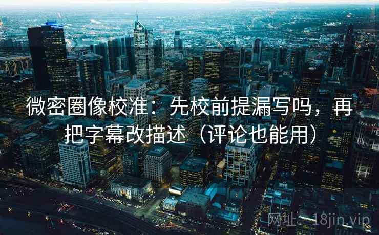 微密圈像校准：先校前提漏写吗，再把字幕改描述（评论也能用）