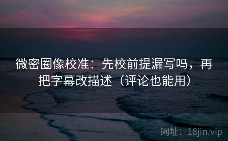 微密圈像校准：先校前提漏写吗，再把字幕改描述（评论也能用）