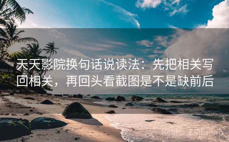 天天影院换句话说读法：先把相关写回相关，再回头看截图是不是缺前后