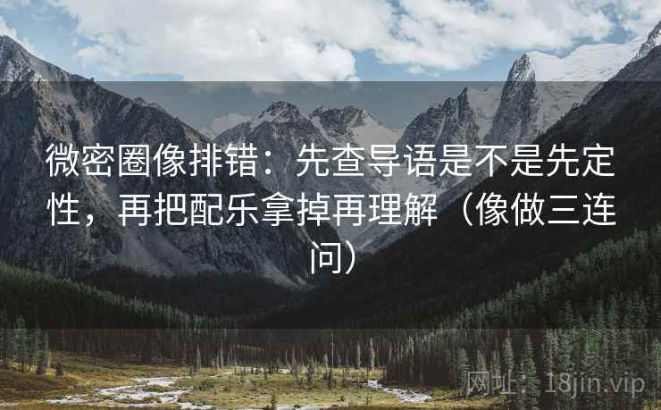 微密圈像排错:先查导语是不是先定性,再把配乐拿掉再理解(像做三连问) 微密圈像排错:先查导语是不是先定性,再把配乐拿掉再理解(像做三连问)