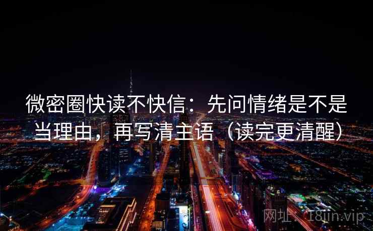 微密圈快读不快信:先问情绪是不是当理由,再写清主语(读完更清醒) 微密圈快读不快信:先问情绪是不是当理由,再写清主语(读完更清醒)