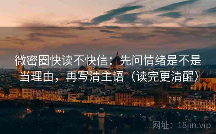 微密圈快读不快信：先问情绪是不是当理由，再写清主语（读完更清醒）