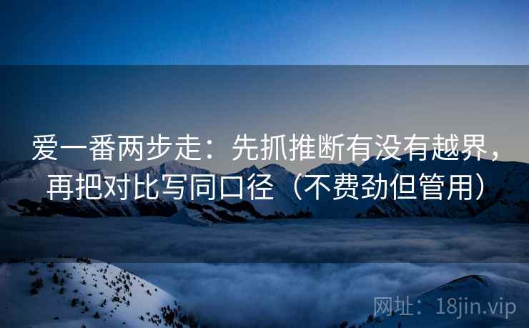 爱一番两步走：先抓推断有没有越界，再把对比写同口径（不费劲但管用）