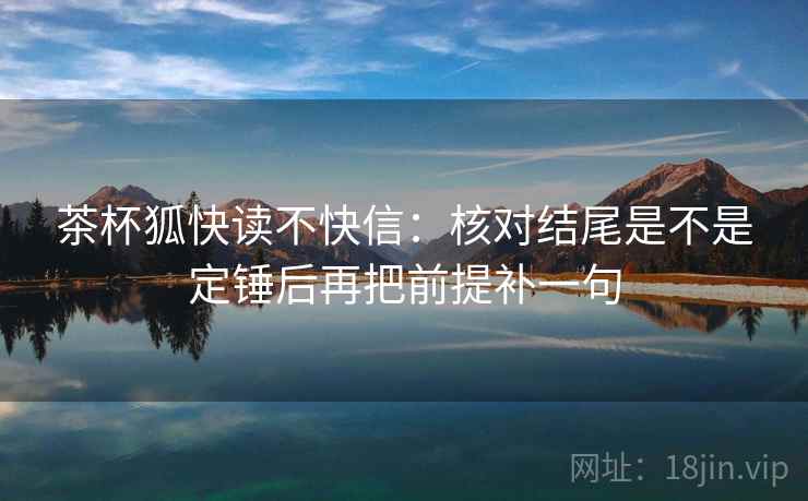 茶杯狐快读不快信：核对结尾是不是定锤后再把前提补一句