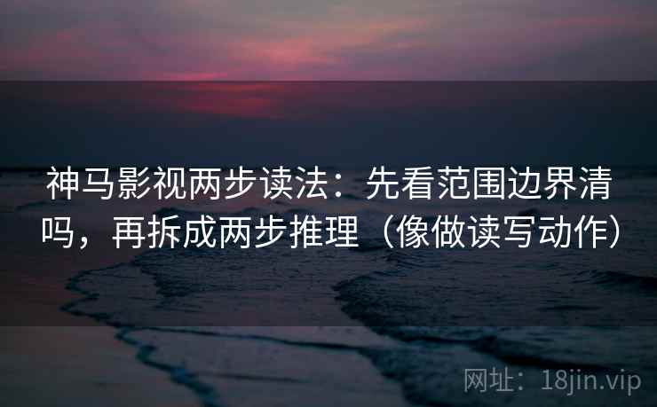 神马影视两步读法:先看范围边界清吗,再拆成两步推理(像做读写动作) 神马影视两步读法:先看范围边界清吗,再拆成两步推理(像做读写动作)