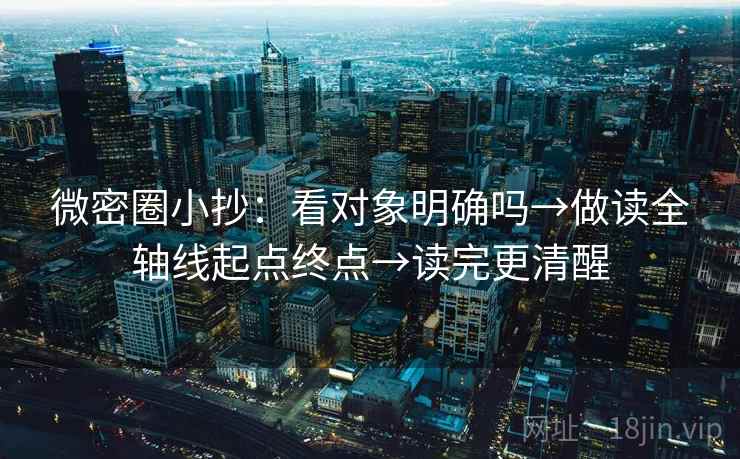 微密圈小抄:看对象明确吗→做读全轴线起点终点→读完更清醒 微密圈小抄:看对象明确吗→做读全轴线起点终点→读完更清醒