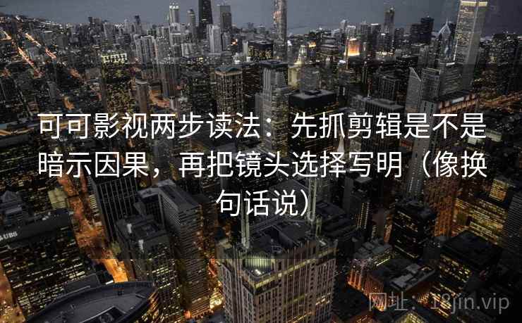 可可影视两步读法：先抓剪辑是不是暗示因果，再把镜头选择写明（像换句话说）