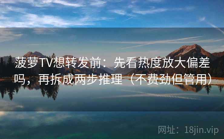 菠萝TV想转发前：先看热度放大偏差吗，再拆成两步推理（不费劲但管用）