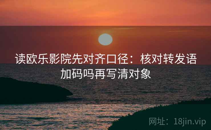 读欧乐影院先对齐口径:核对转发语加码吗再写清对象 读欧乐影院先对齐口径:核对转发语加码吗再写清对象