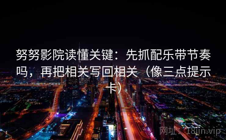 努努影院读懂关键：先抓配乐带节奏吗，再把相关写回相关（像三点提示卡）