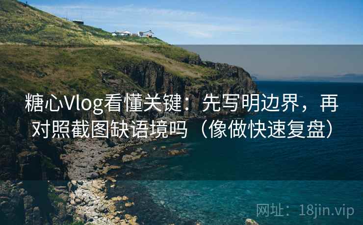 糖心Vlog看懂关键：先写明边界，再对照截图缺语境吗（像做快速复盘）