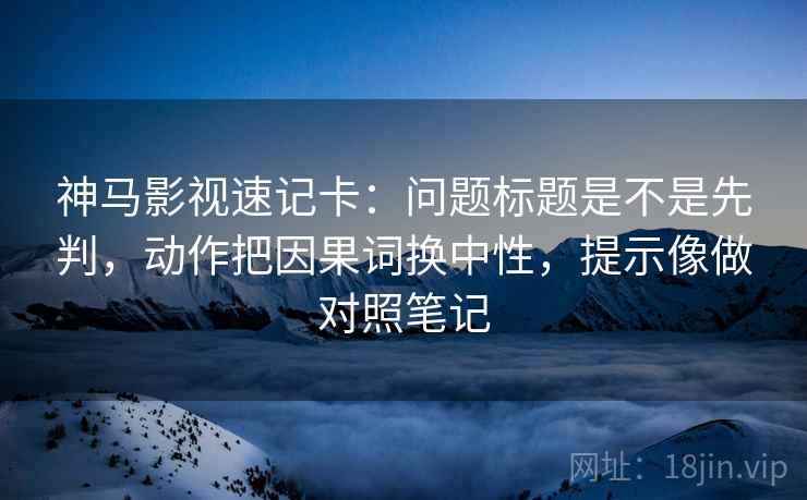神马影视速记卡:问题标题是不是先判,动作把因果词换中性,提示像做对照笔记 神马影视速记卡:问题标题是不是先判,动作把因果词换中性,提示像做对照笔记