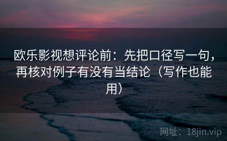 欧乐影视想评论前：先把口径写一句，再核对例子有没有当结论（写作也能用）