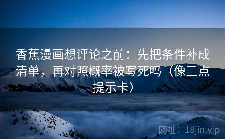 香蕉漫画想评论之前：先把条件补成清单，再对照概率被写死吗（像三点提示卡）