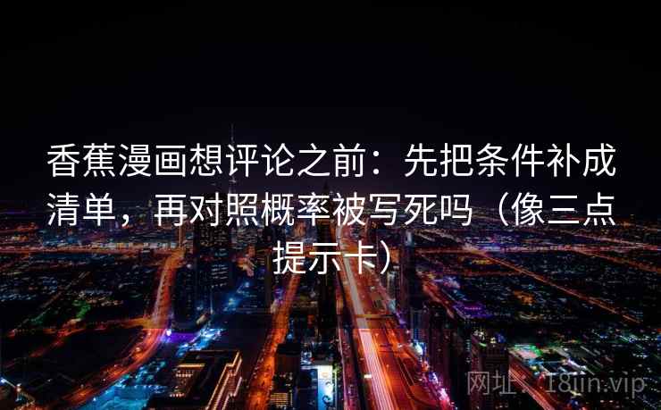 香蕉漫画想评论之前:先把条件补成清单,再对照概率被写死吗(像三点提示卡) 香蕉漫画想评论之前:先把条件补成清单,再对照概率被写死吗(像三点提示卡)