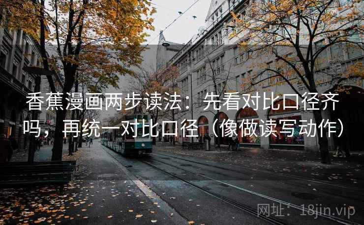 香蕉漫画两步读法：先看对比口径齐吗，再统一对比口径（像做读写动作）