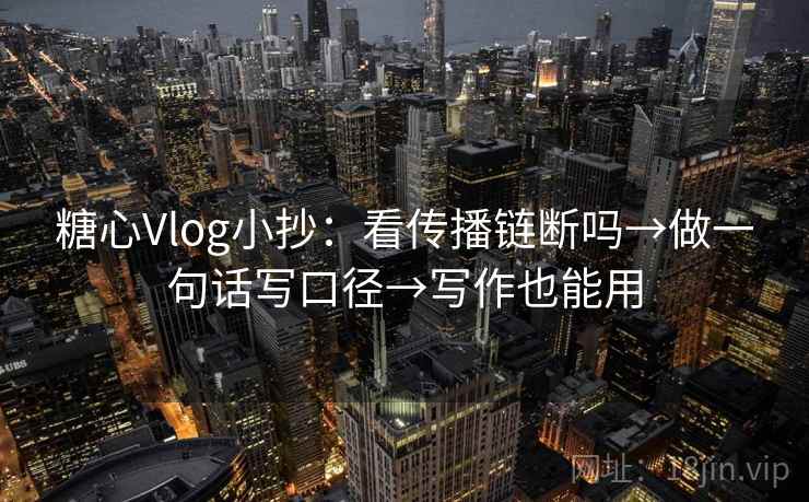 糖心Vlog小抄:看传播链断吗→做一句话写口径→写作也能用 糖心Vlog小抄:看传播链断吗→做一句话写口径→写作也能用