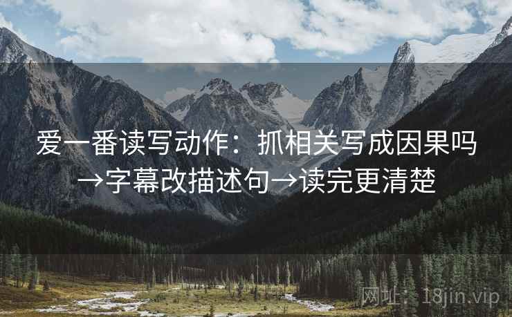 爱一番读写动作:抓相关写成因果吗→字幕改描述句→读完更清楚 爱一番读写动作:抓相关写成因果吗→字幕改描述句→读完更清楚